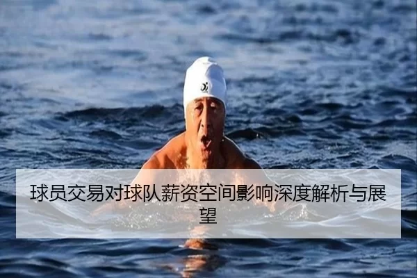 球员交易对球队薪资空间影响深度解析与展望