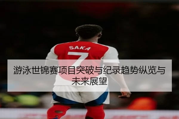 游泳世锦赛项目突破与纪录趋势纵览与未来展望