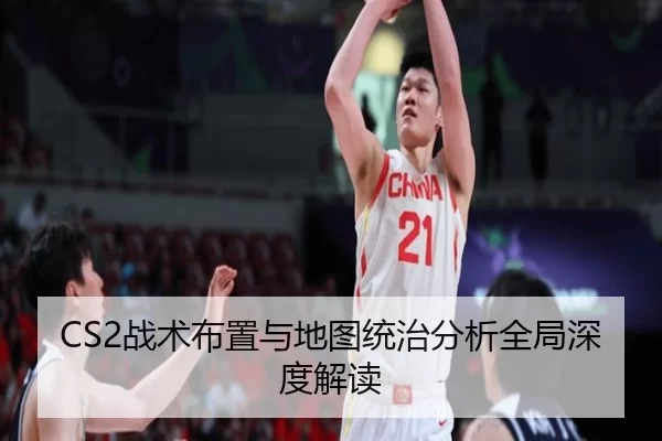 CS2战术布置与地图统治分析全局深度解读
