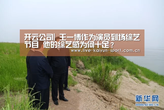 开云公司|
王一博作为演员到场综艺节目 他的综艺感为何十足?(图1) 开云